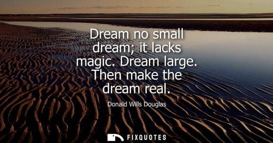 Small: Dream no small dream it lacks magic. Dream large. Then make the dream real