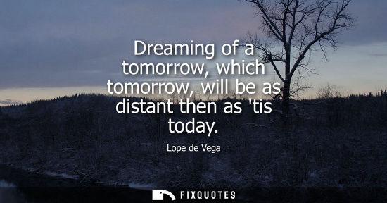 Small: Dreaming of a tomorrow, which tomorrow, will be as distant then as tis today
