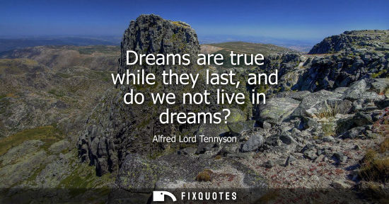 Small: Dreams are true while they last, and do we not live in dreams?