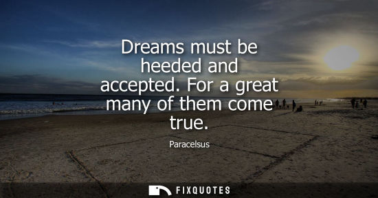 Small: Dreams must be heeded and accepted. For a great many of them come true