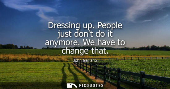 Small: Dressing up. People just dont do it anymore. We have to change that
