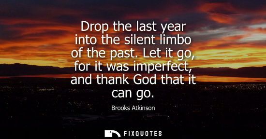 Small: Drop the last year into the silent limbo of the past. Let it go, for it was imperfect, and thank God th