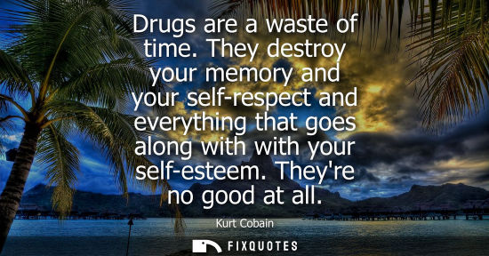 Small: Drugs are a waste of time. They destroy your memory and your self-respect and everything that goes along with 