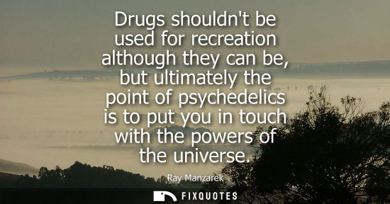 Small: Drugs shouldnt be used for recreation although they can be, but ultimately the point of psychedelics is