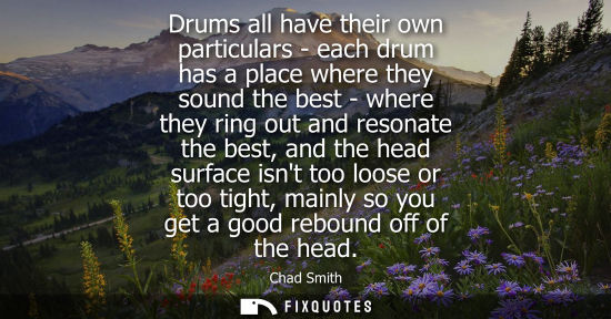 Small: Drums all have their own particulars - each drum has a place where they sound the best - where they rin