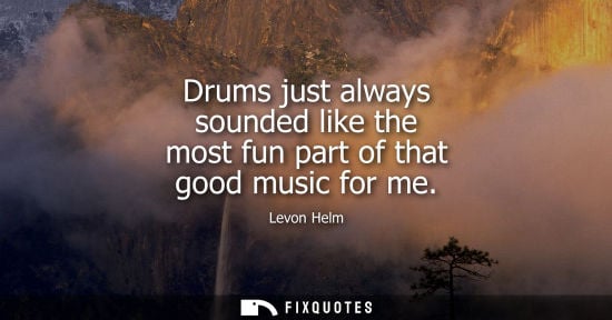 Small: Drums just always sounded like the most fun part of that good music for me