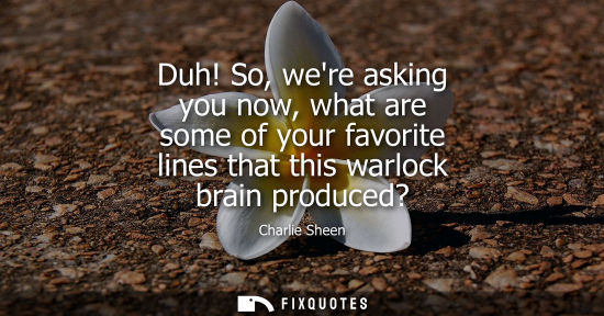 Small: Duh! So, were asking you now, what are some of your favorite lines that this warlock brain produced?
