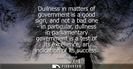 Small: Dullness in matters of government is a good sign, and not a bad one - in particular, dullness in parlia