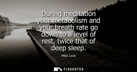 Small: During meditation your metabolism and your breath rate go down to a level of rest, twice that of deep s