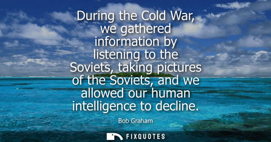 Small: During the Cold War, we gathered information by listening to the Soviets, taking pictures of the Soviet
