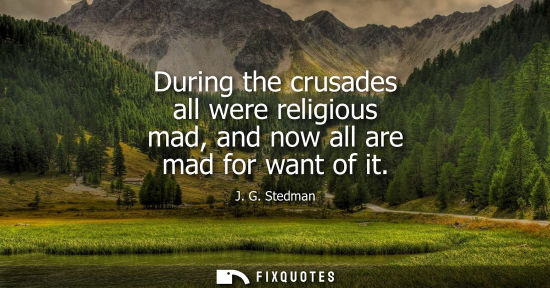 Small: During the crusades all were religious mad, and now all are mad for want of it