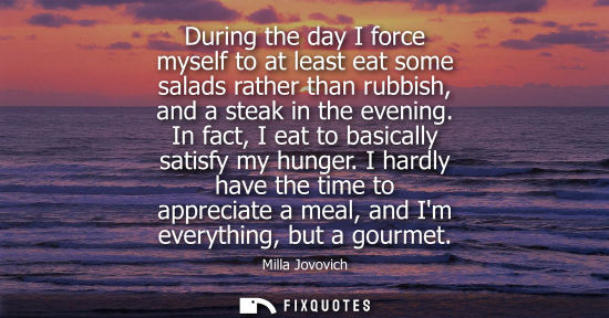 Small: During the day I force myself to at least eat some salads rather than rubbish, and a steak in the evening. In 