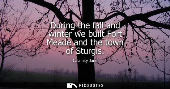 Small: During the fall and winter we built Fort Meade and the town of Sturgis