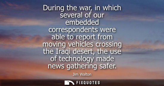 Small: During the war, in which several of our embedded correspondents were able to report from moving vehicle