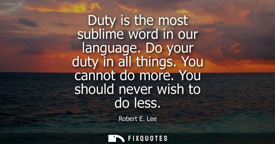 Small: Duty is the most sublime word in our language. Do your duty in all things. You cannot do more. You shou