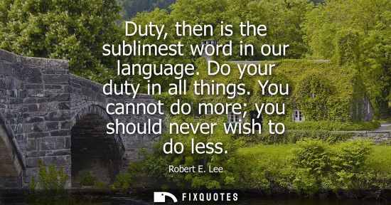 Small: Duty, then is the sublimest word in our language. Do your duty in all things. You cannot do more you sh