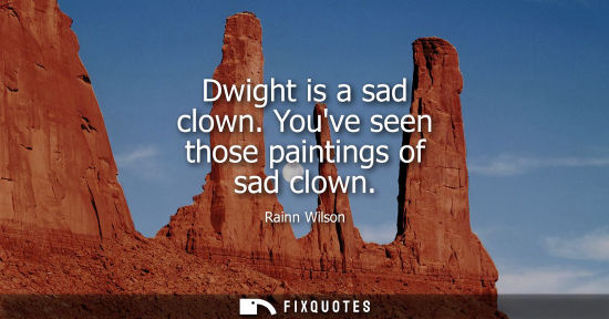 Small: Dwight is a sad clown. Youve seen those paintings of sad clown