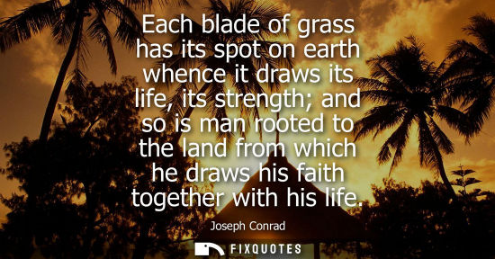 Small: Each blade of grass has its spot on earth whence it draws its life, its strength and so is man rooted t