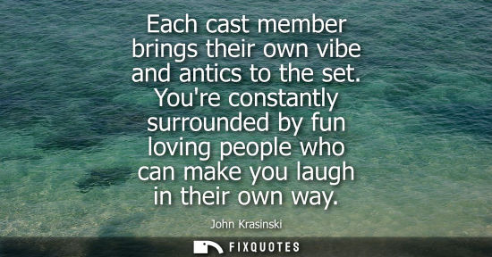 Small: Each cast member brings their own vibe and antics to the set. Youre constantly surrounded by fun loving