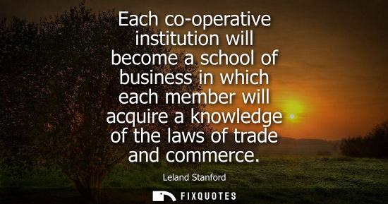 Small: Each co-operative institution will become a school of business in which each member will acquire a know