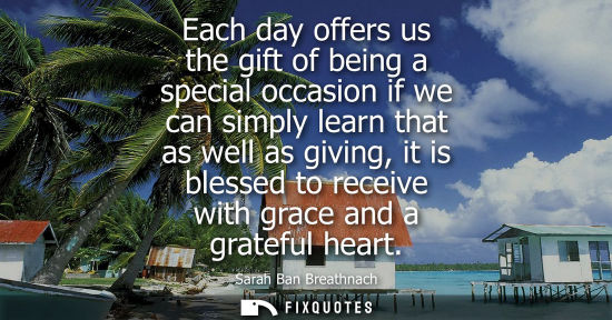 Small: Each day offers us the gift of being a special occasion if we can simply learn that as well as giving, it is b