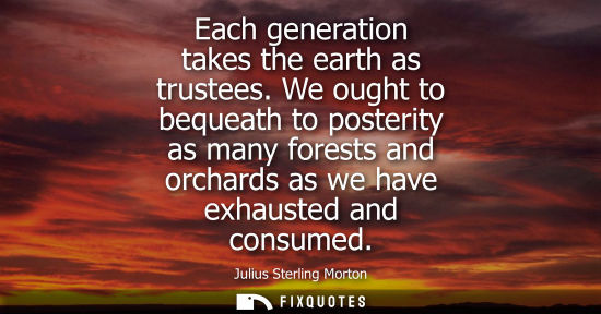 Small: Each generation takes the earth as trustees. We ought to bequeath to posterity as many forests and orch