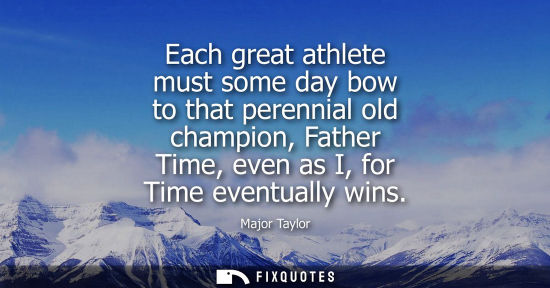 Small: Each great athlete must some day bow to that perennial old champion, Father Time, even as I, for Time e