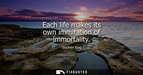 Small: Each life makes its own immitation of immortality - Stephen King