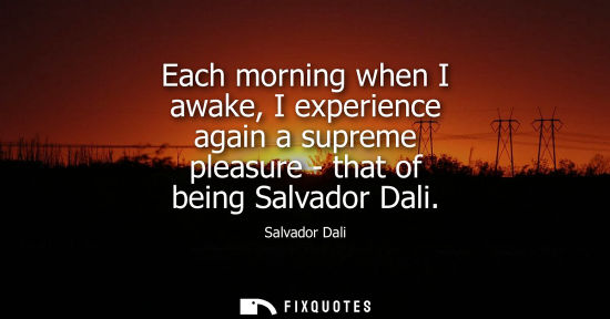 Small: Each morning when I awake, I experience again a supreme pleasure - that of being Salvador Dali