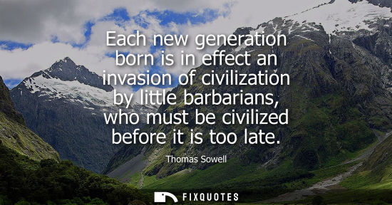 Small: Each new generation born is in effect an invasion of civilization by little barbarians, who must be civilized 