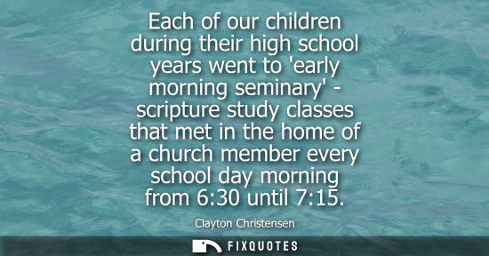Small: Each of our children during their high school years went to early morning seminary - scripture study classes t