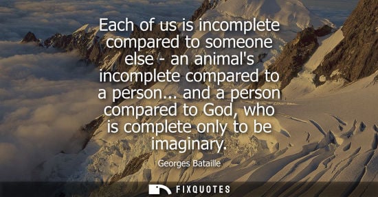 Small: Each of us is incomplete compared to someone else - an animals incomplete compared to a person...