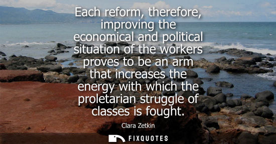 Small: Each reform, therefore, improving the economical and political situation of the workers proves to be an