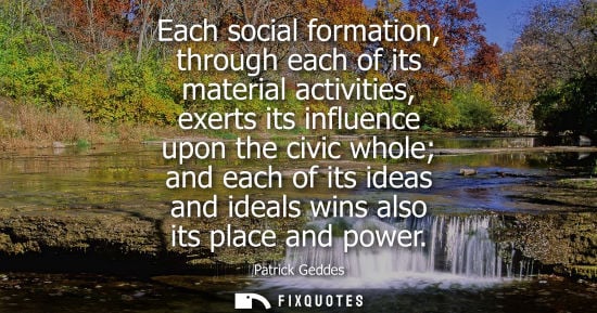 Small: Each social formation, through each of its material activities, exerts its influence upon the civic who