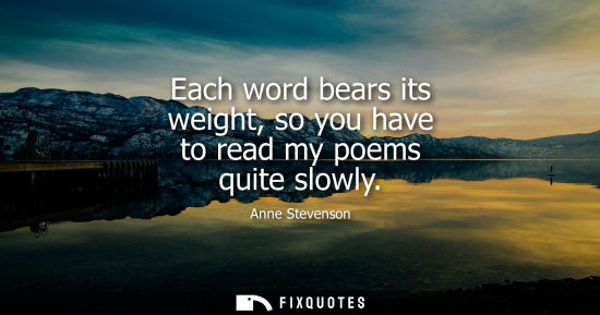 Small: Each word bears its weight, so you have to read my poems quite slowly