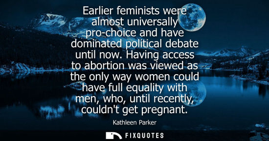 Small: Earlier feminists were almost universally pro-choice and have dominated political debate until now.