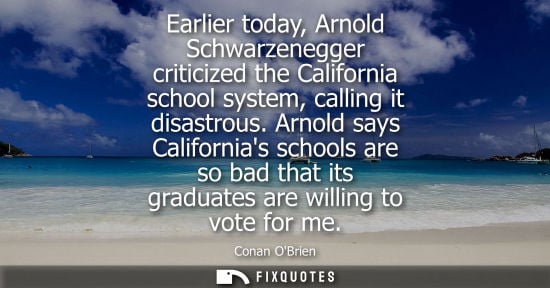 Small: Earlier today, Arnold Schwarzenegger criticized the California school system, calling it disastrous. Arnold sa