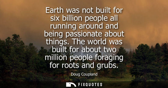 Small: Earth was not built for six billion people all running around and being passionate about things. The world was