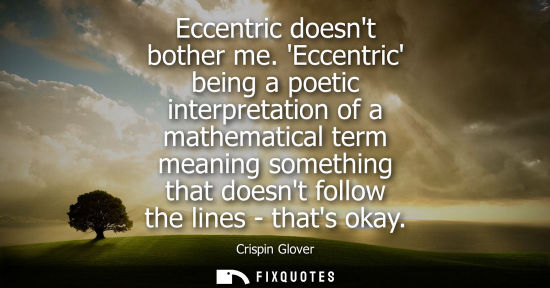 Small: Eccentric doesnt bother me. Eccentric being a poetic interpretation of a mathematical term meaning some