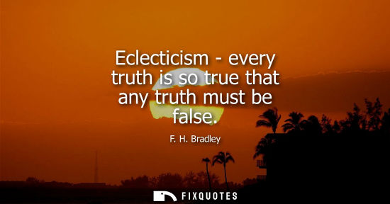 Small: Eclecticism - every truth is so true that any truth must be false