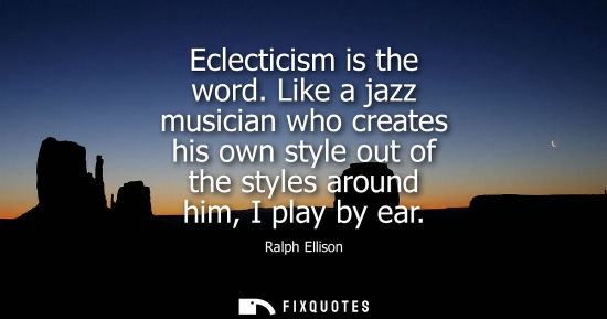 Small: Eclecticism is the word. Like a jazz musician who creates his own style out of the styles around him, I