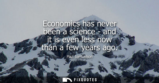 Small: Economics has never been a science - and it is even less now than a few years ago