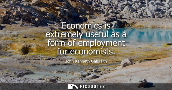Small: Economics is extremely useful as a form of employment for economists