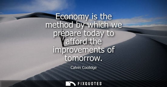 Small: Economy is the method by which we prepare today to afford the improvements of tomorrow