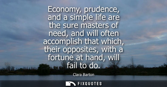 Small: Economy, prudence, and a simple life are the sure masters of need, and will often accomplish that which