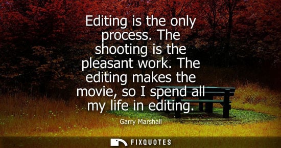 Small: Editing is the only process. The shooting is the pleasant work. The editing makes the movie, so I spend