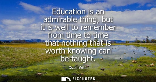 Small: Education is an admirable thing, but it is well to remember from time to time that nothing that is worth knowi