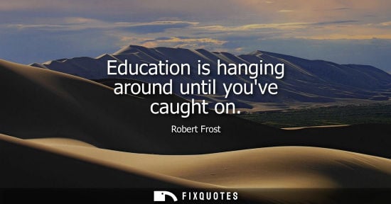 Small: Education is hanging around until youve caught on