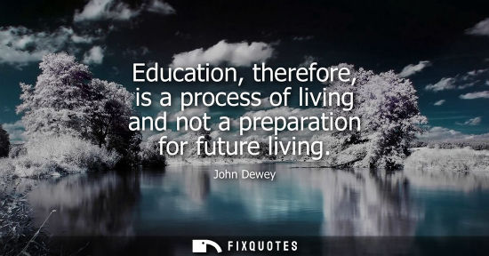 Small: Education, therefore, is a process of living and not a preparation for future living