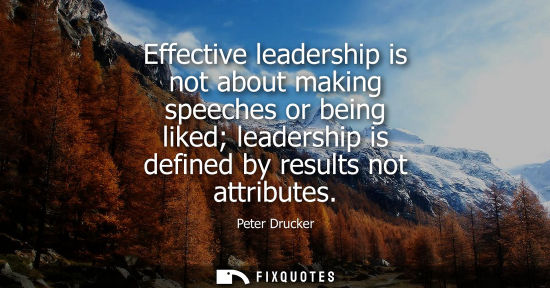 Small: Effective leadership is not about making speeches or being liked leadership is defined by results not a